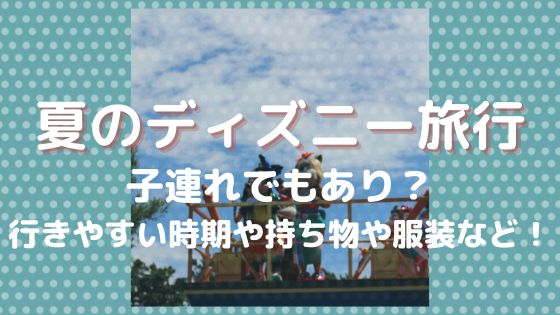 夏のディズニー旅行〜子連れでもあり？行きやすい時期や持ち物や服装など！